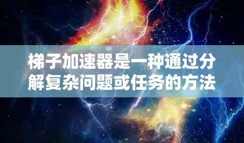 梯子加速器是一种通过分解复杂问题或任务的方法，通常在项目管理、教育和协作中广泛应用。它通过将大任务拆分成小步骤，逐步解决，以提高效率和团队协作。以下是对梯子加速器的分步说明