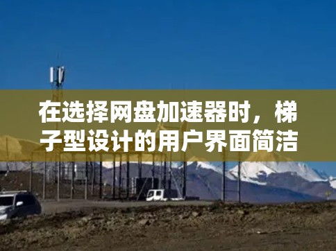 在选择网盘加速器时，梯子型设计的用户界面简洁，功能多元，适合快速查找和使用。以下是几个推荐的网盘加速器及其特点，供你选择