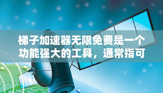 梯子加速器无限免费是一个功能强大的工具，通常指可以在任何时间使用，不受限制的加速器。然而，其实际性能和应用依赖于以下几个因素