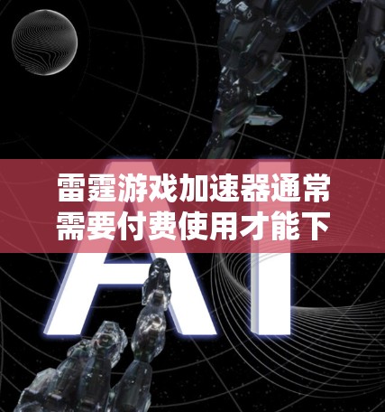 雷霆游戏加速器通常需要付费使用才能下载加速器文件，但如果你已经尝试过并没有成功，可能需要考虑以下步骤