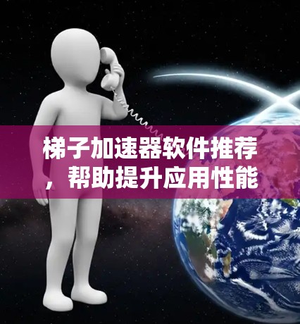 梯子加速器软件推荐，帮助提升应用性能和用户体验。以下是一些推荐的软件及其特点