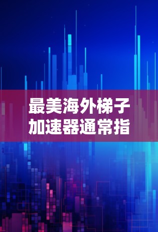 最美海外梯子加速器通常指的是那些能够帮助中国用户在海外平台快速获取帮助的工具，如翻译、学术资源分享等。以下是对这类工具的详细介绍