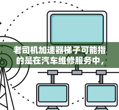 老司机加速器梯子可能指的是在汽车维修服务中，用于加速车辆的特定工具或设备。以下是对该问题的逐步解答