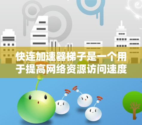 快连加速器梯子是一个用于提高网络资源访问速度的技术概念，通常指一种软件加速工具，通过特定结构（梯子结构）将网络资源分层处理，优化缓存策略，从而提升用户下载、访问应用等效率