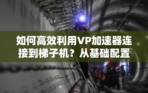 如何高效利用VP加速器连接到梯子机？从基础配置到实际应用的全面指南