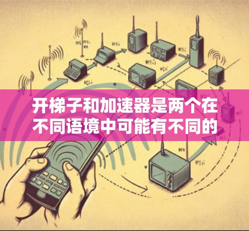 开梯子和加速器是两个在不同语境中可能有不同的含义，尤其是在中文中。以下是它们的详细解释