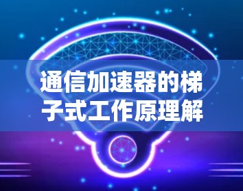 通信加速器的梯子式工作原理解析
