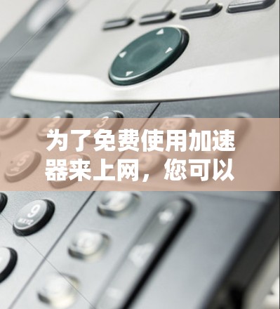 为了免费使用加速器来上网，您可以尝试以下步骤和工具