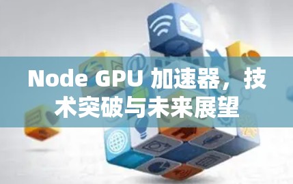 Node GPU 加速器，技术突破与未来展望