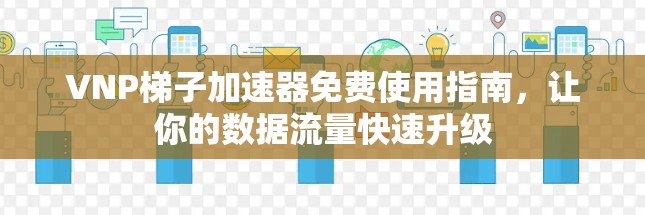 VNP梯子加速器免费使用指南，让你的数据流量快速升级