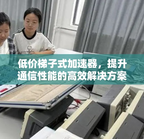 低价梯子式加速器，提升通信性能的高效解决方案