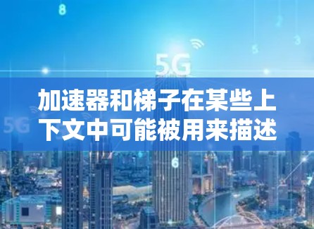 加速器和梯子在某些上下文中可能被用来描述不同的工具或设备，因此它们的区别可能取决于上下文。以下是一些可能的解释
