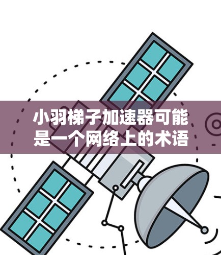 小羽梯子加速器可能是一个网络上的术语，具体含义可能因上下文而异。以下是一些可能的解释和相关信息