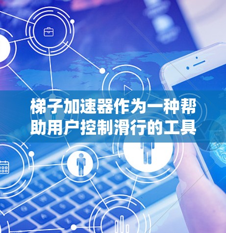梯子加速器作为一种帮助用户控制滑行的工具，具有多种功能和优化空间。以下是对梯子加速器的系统性总结和深入分析