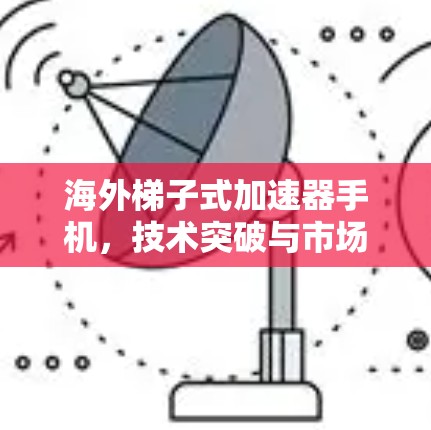 海外梯子式加速器手机，技术突破与市场潜力