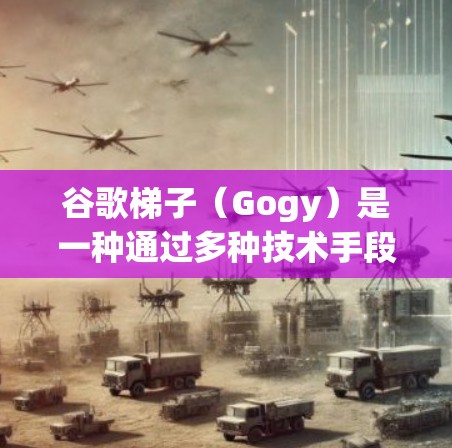 谷歌梯子（Gogy）是一种通过多种技术手段优化网页访问速度和减少网络延迟的工具。它通过缓存、多线程处理、分布式网络和分布式网络的配置来提升网页加载速度。以下是关于谷歌梯子的详细介绍
