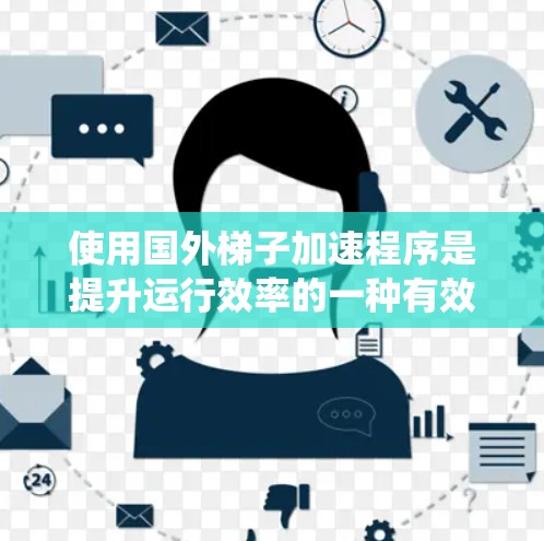 使用国外梯子加速程序是提升运行效率的一种有效方法。以下是一个系统化的指南，帮助您高效地使用国外梯子