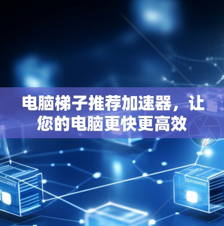 电脑梯子推荐加速器，让您的电脑更快更高效