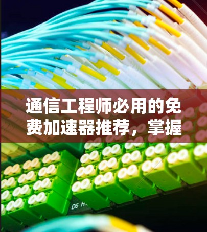 通信工程师必用的免费加速器推荐，掌握数据传输的秘密