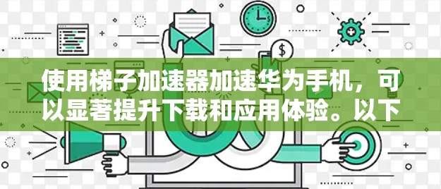 使用梯子加速器加速华为手机，可以显著提升下载和应用体验。以下是详细的步骤指南，帮助你高效使用梯子加速器
