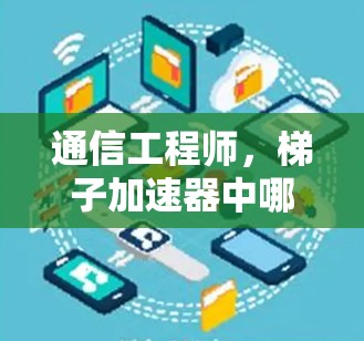 通信工程师，梯子加速器中哪个平台表现最佳？