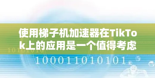 使用梯子机加速器在TikTok上的应用是一个值得考虑的选项，但需要综合考虑技术风险、替代方案、硬件需求、剪辑影响以及设备需求等因素。以下是详细的评估和建议