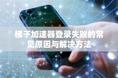 梯子加速器登录失败的常见原因与解决方法