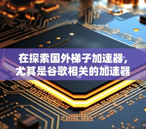 在探索国外梯子加速器，尤其是谷歌相关的加速器时，可以按照以下步骤进行