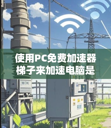 使用PC免费加速器梯子来加速电脑是一个简单但需要仔细操作的过程。以下是详细的步骤指南