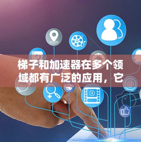 梯子和加速器在多个领域都有广泛的应用，它们各自在不同的场景中发挥着重要作用。以下是它们在不同领域的具体应用和综合考虑