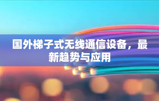 国外梯子式无线通信设备，最新趋势与应用