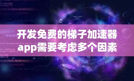 开发免费的梯子加速器app需要考虑多个因素，以下是一些关键点的总结