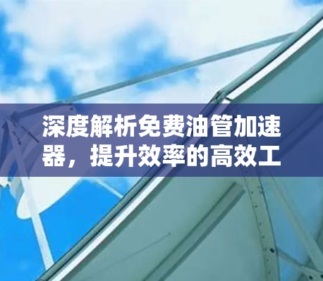 深度解析免费油管加速器，提升效率的高效工具