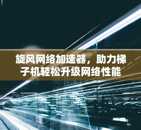 旋风网络加速器，助力梯子机轻松升级网络性能