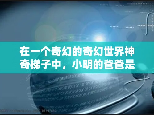 在一个奇幻的奇幻世界神奇梯子中，小明的爸爸是一个科学家，他发现了一种神秘的能量，可以通过梯子加速物体。小明发现这个发现后，决定用梯子去帮助别人，甚至可能帮助自己