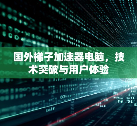 国外梯子加速器电脑，技术突破与用户体验