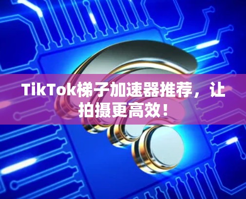TikTok梯子加速器推荐，让拍摄更高效！