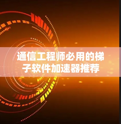 通信工程师必用的梯子软件加速器推荐
