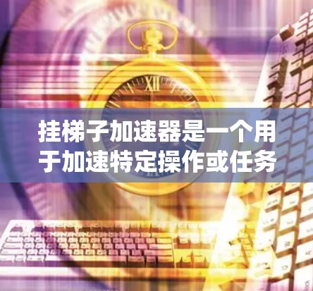 挂梯子加速器是一个用于加速特定操作或任务的工具。它可以帮助用户在特定的系统上运行更高效的加速器，从而提升系统性能。以下是下载并使用挂梯子加速器的步骤和注意事项