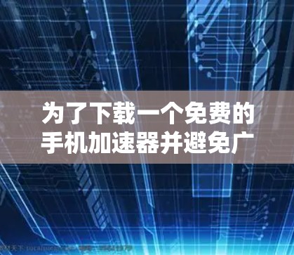 为了下载一个免费的手机加速器并避免广告，遵循以下步骤