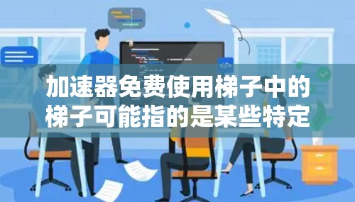 加速器免费使用梯子中的梯子可能指的是某些特定工具或快捷方式，用于快速访问功能或工具。以下是对这一问题的逐步解释和答案