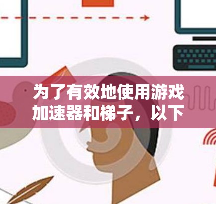 为了有效地使用游戏加速器和梯子，以下是一个系统化的指南