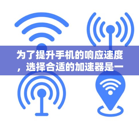 为了提升手机的响应速度，选择合适的加速器是一个明智的决定。以下是详细的步骤指南