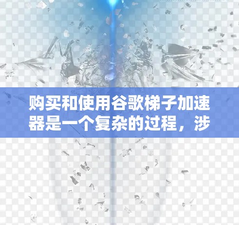 购买和使用谷歌梯子加速器是一个复杂的过程，涉及技术知识、操作步骤和资源管理等多个方面。以下是一个有条理的总结，帮助您更好地理解和实施该工具
