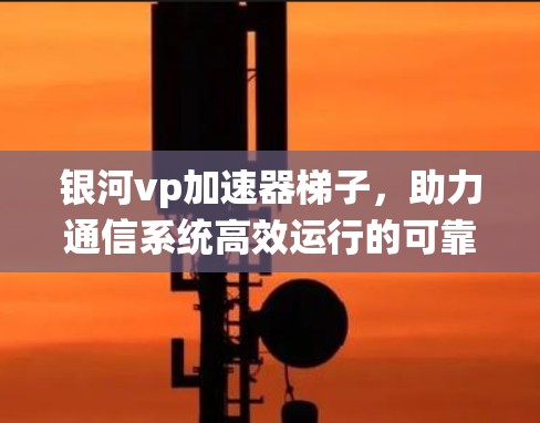 银河vp加速器梯子，助力通信系统高效运行的可靠解决方案