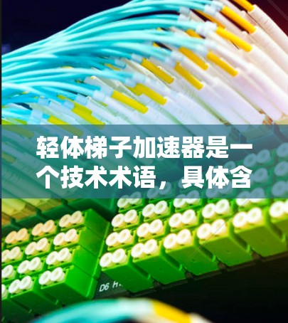 轻体梯子加速器是一个技术术语，具体含义可能因上下文而异。以下是对其可能含义的几种解释