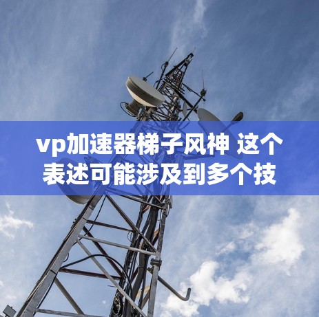 vp加速器梯子风神 这个表述可能涉及到多个技术领域，具体含义可能有所不同。以下是几种可能的解释和建议