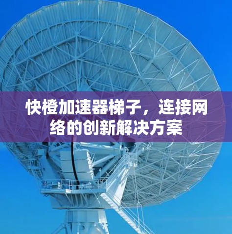 快橙加速器梯子，连接网络的创新解决方案