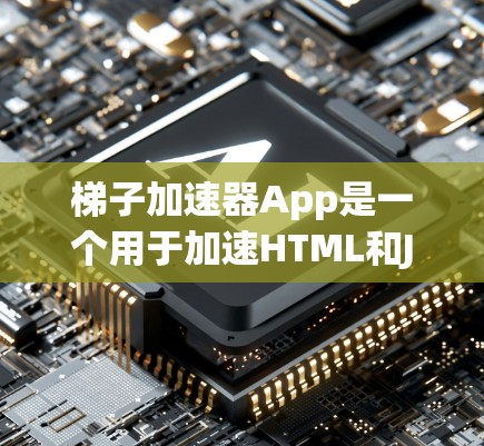 梯子加速器App是一个用于加速HTML和JavaScript加载器的工具。以下是详细的步骤和建议