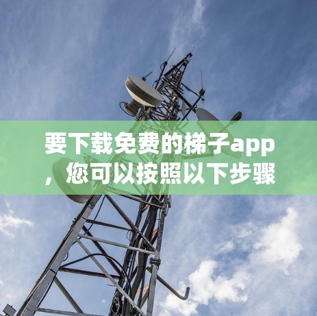 要下载免费的梯子app，您可以按照以下步骤进行